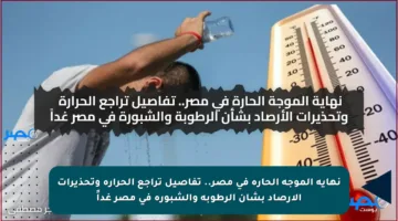 نهاية الموجة الحارة في مصر.. تفاصيل تراجع الحرارة وتحذيرات الأرصاد بشأن الرطوبة والشبورة في مصر غداً